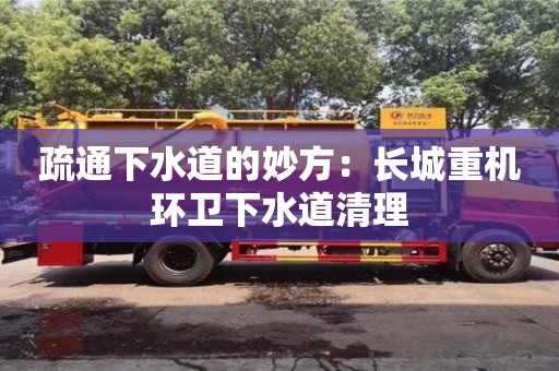 北京疏通下水道的妙方：長城重機環衛下水道清理