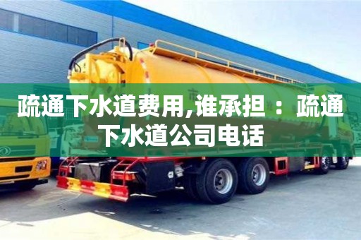 北京疏通下水道費用,誰承擔 ：疏通下水道公司電話