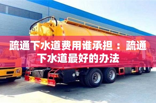 北京疏通下水道費用誰承擔 ：疏通下水道最好的辦法