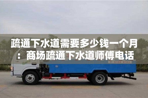 北京疏通下水道需要多少錢一個月 ：商場疏通下水道師傅電話