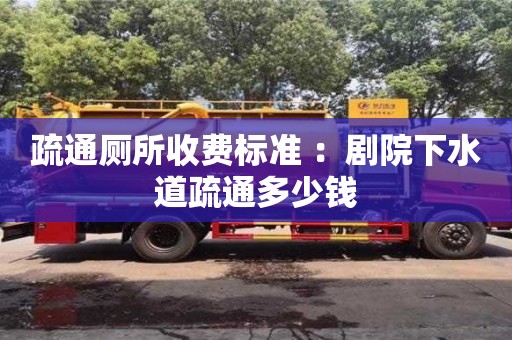 疏通廁所收費標準 ：劇院下水道疏通多少錢