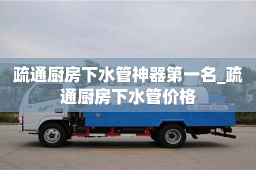疏通廚房下水管神器第一名_疏通廚房下水管價格