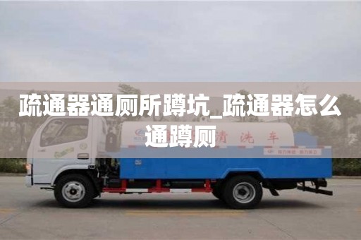 杭州疏通器通廁所蹲坑_疏通器怎么通蹲廁