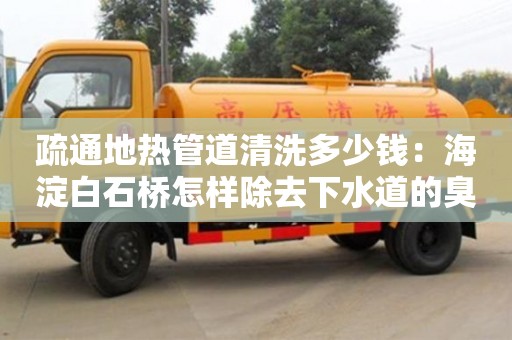 北京疏通地熱管道清洗多少錢：海淀白石橋怎樣除去下水道的臭味