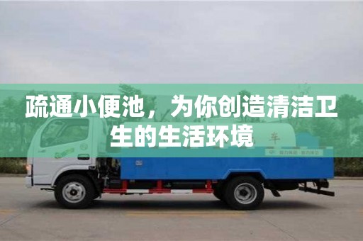 北京疏通小便池，為你創(chuàng)造清潔衛(wèi)生的生活環(huán)境