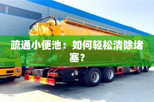 北京疏通小便池：如何輕松清除堵塞？