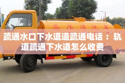 疏通水口下水道道疏通電話 ：軌道疏通下水道怎么收費(fèi)