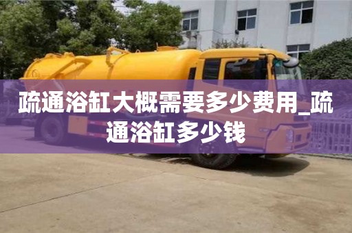 疏通浴缸大概需要多少費(fèi)用_疏通浴缸多少錢