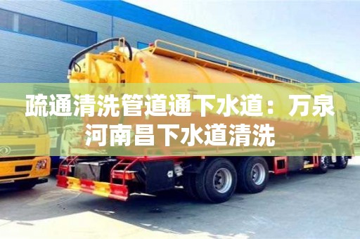 疏通清洗管道通下水道：萬泉河南昌下水道清洗