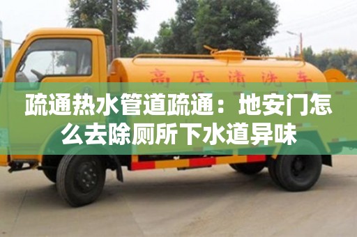 北京疏通熱水管道疏通：地安門怎么去除廁所下水道異味