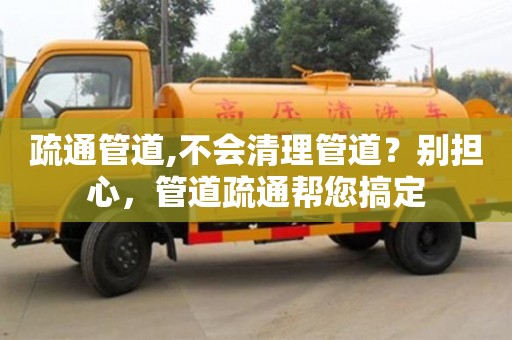 疏通管道,不會清理管道？別擔(dān)心，管道疏通幫您搞定