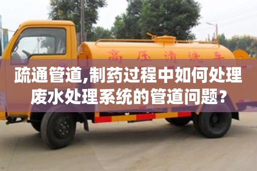 北京疏通管道,制藥過(guò)程中如何處理廢水處理系統(tǒng)的管道問(wèn)題？