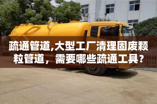 疏通管道,大型工廠清理固廢顆粒管道，需要哪些疏通工具？