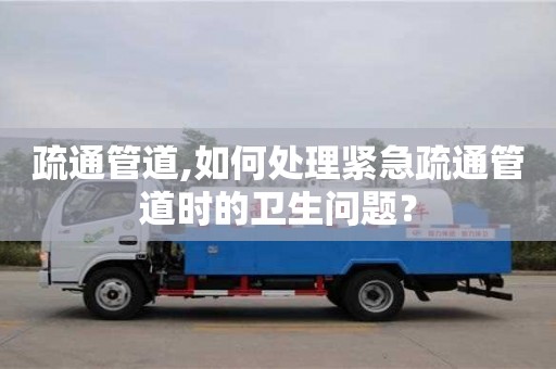 北京疏通管道,如何處理緊急疏通管道時的衛生問題？