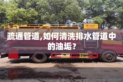 北京疏通管道,如何清洗排水管道中的油垢？