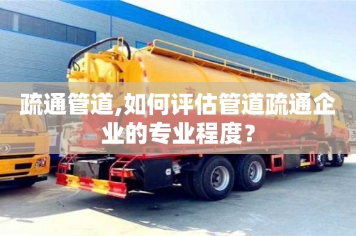 北京疏通管道,如何評估管道疏通企業的專業程度？