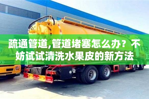 疏通管道,管道堵塞怎么辦？不妨試試清洗水果皮的新方法