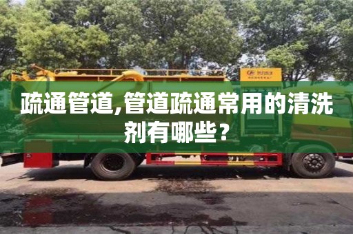 北京疏通管道,管道疏通常用的清洗劑有哪些？