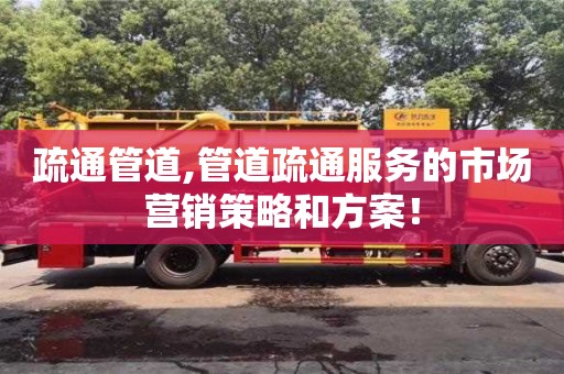 北京疏通管道,管道疏通服務的市場營銷策略和方案！