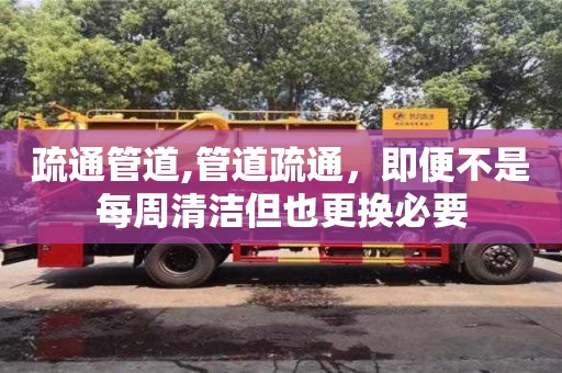 疏通管道,管道疏通，即便不是每周清潔但也更換必要