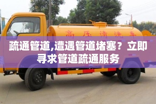 疏通管道,遭遇管道堵塞？立即尋求管道疏通服務(wù)