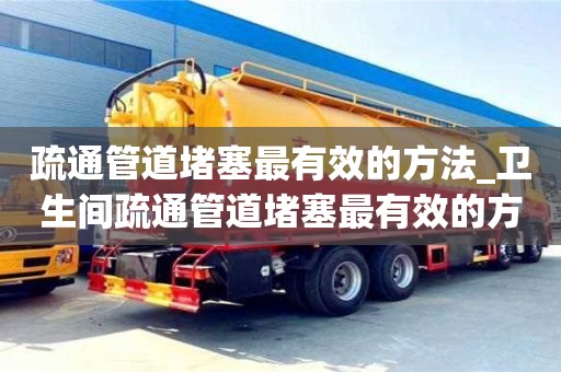 北京疏通管道堵塞最有效的方法_衛生間疏通管道堵塞最有效的方法