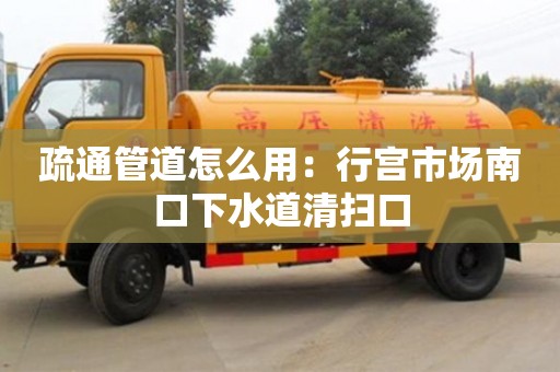 北京疏通管道怎么用：行宮市場南口下水道清掃口