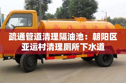 北京疏通管道清理隔油池：朝陽區亞運村清理廁所下水道