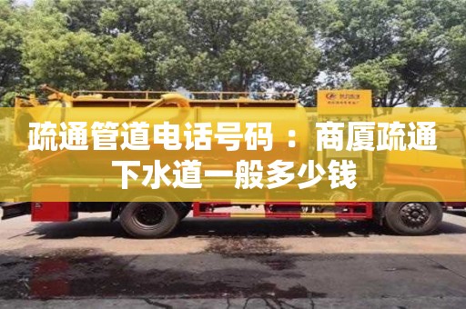 疏通管道電話號碼 ：商廈疏通下水道一般多少錢