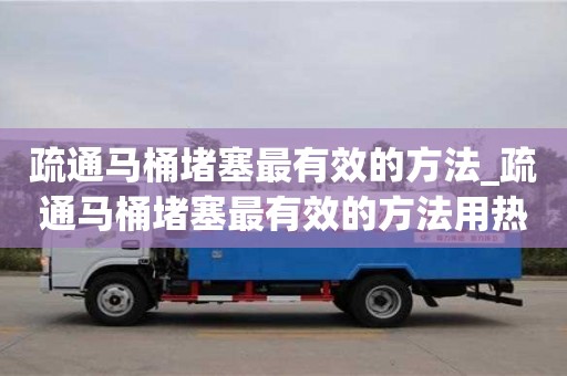 疏通馬桶堵塞最有效的方法_疏通馬桶堵塞最有效的方法用熱水