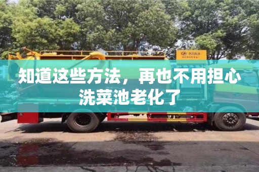 知道這些方法,再也不用擔心洗菜池老化了 知道這些方法,再也不用擔心洗菜池老化了
