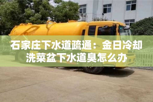 石家莊下水道疏通：金日冷卻洗菜盆下水道臭怎么辦