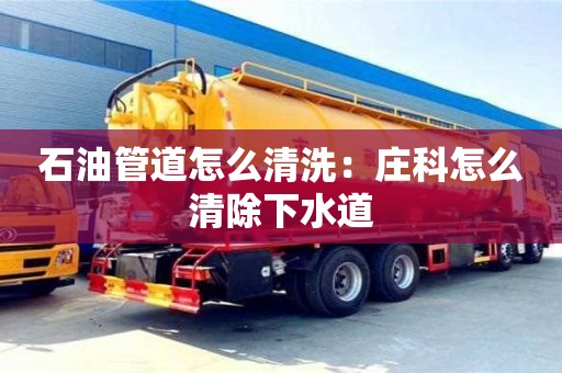石油管道怎么清洗：莊科怎么清除下水道