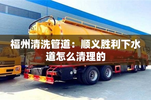 北京福州清洗管道：順義勝利下水道怎么清理的