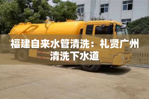 福建自來水管清洗：禮賢廣州清洗下水道