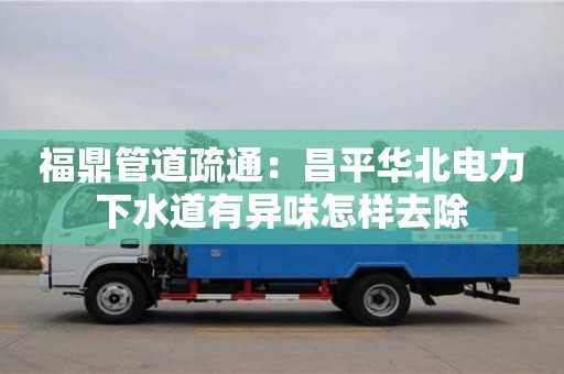 福鼎管道疏通：昌平華北電力下水道有異味怎樣去除