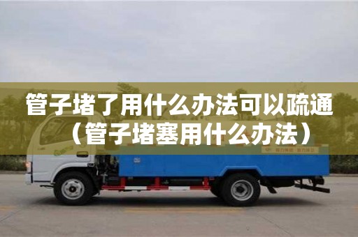 管子堵了用什么辦法可以疏通（管子堵塞用什么辦法）