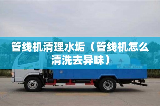 管線機清理水垢（管線機怎么清洗去異味）