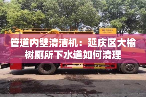 北京管道內(nèi)壁清潔機：延慶區(qū)大榆樹廁所下水道如何清理