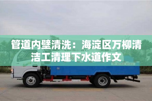 北京管道內(nèi)壁清洗：海淀區(qū)萬柳清潔工清理下水道作文