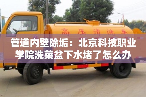 北京管道內(nèi)壁除垢：北京科技職業(yè)學院洗菜盆下水堵了怎么辦