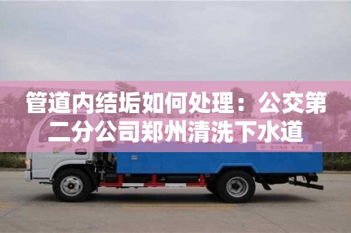 管道內(nèi)結(jié)垢如何處理：公交第二分公司鄭州清洗下水道