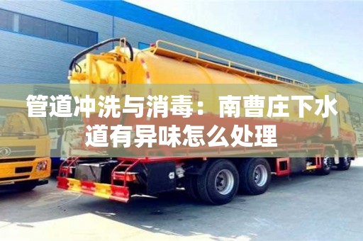 北京管道沖洗與消毒：南曹莊下水道有異味怎么處理