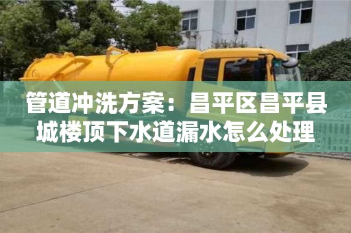 北京管道沖洗方案：昌平區昌平縣城樓頂下水道漏水怎么處理