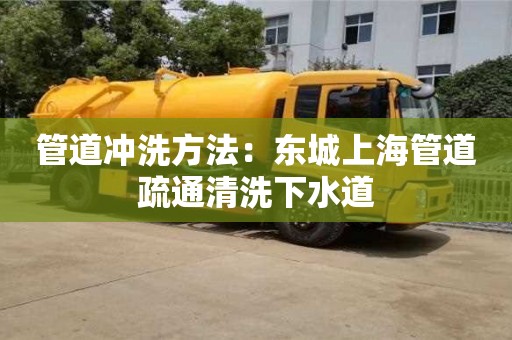 北京管道沖洗方法：東城上海管道疏通清洗下水道