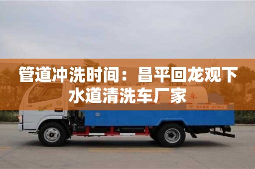 北京管道沖洗時間：昌平回龍觀下水道清洗車廠家