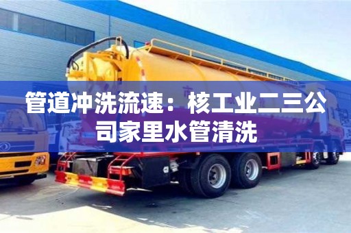 北京管道沖洗流速：核工業二三公司家里水管清洗