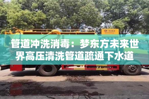 北京管道沖洗消毒：夢東方未來世界高壓清洗管道疏通下水道