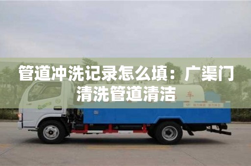 北京管道沖洗記錄怎么填：廣渠門清洗管道清潔