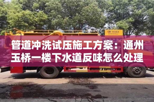 北京管道沖洗試壓施工方案：通州玉橋一樓下水道反味怎么處理